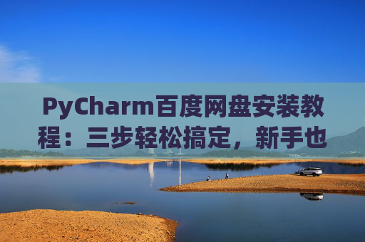 PyCharm百度网盘安装教程：三步轻松搞定，新手也能快速上手